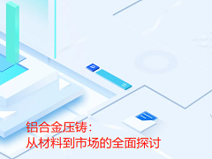 鋁合金壓鑄：從材料到市場的全面探討